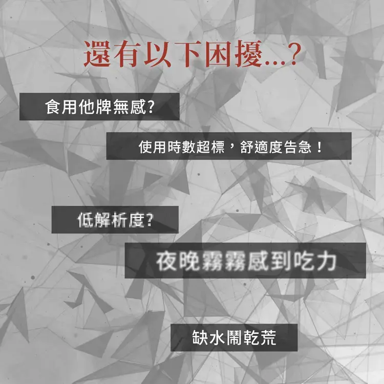 還有以下困擾....，食用他牌無感?使用時數超標,舒適度告急!低解析度?夜晚霧霧感到吃力，缺水鬧乾荒。